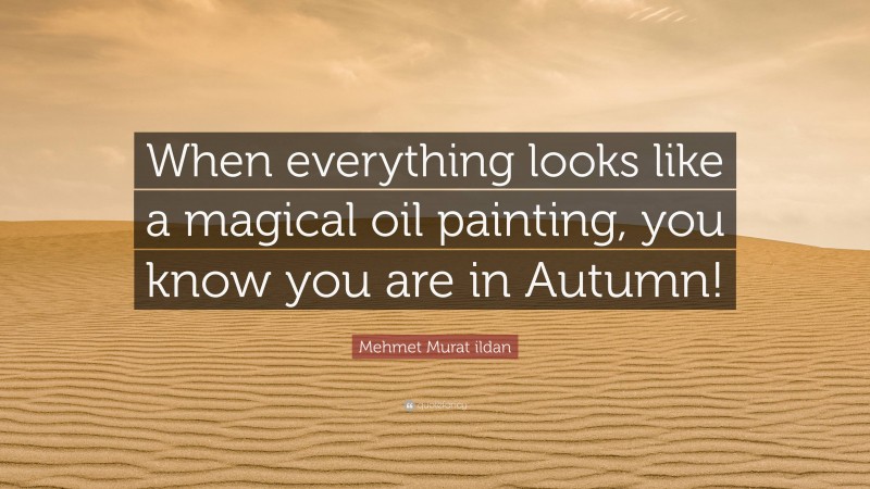 Mehmet Murat ildan Quote: “When everything looks like a magical oil painting, you know you are in Autumn!”