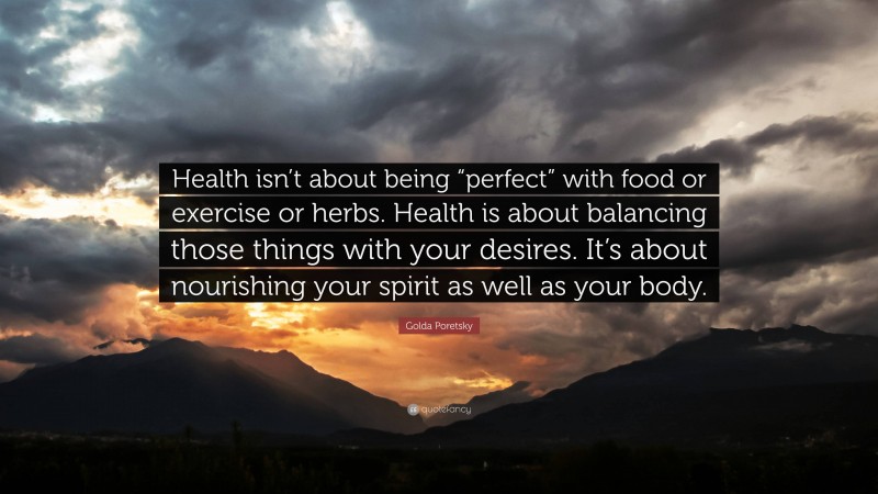 Golda Poretsky Quote: “Health isn’t about being “perfect” with food or exercise or herbs. Health is about balancing those things with your desires. It’s about nourishing your spirit as well as your body.”