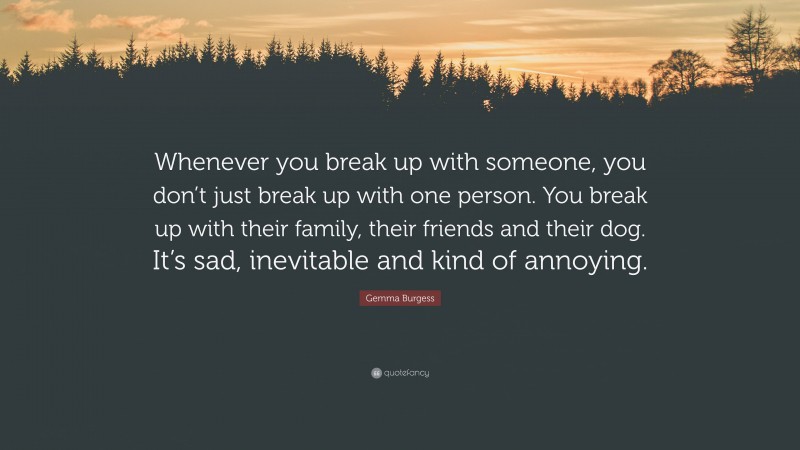 Gemma Burgess Quote: “Whenever you break up with someone, you don’t just break up with one person. You break up with their family, their friends and their dog. It’s sad, inevitable and kind of annoying.”