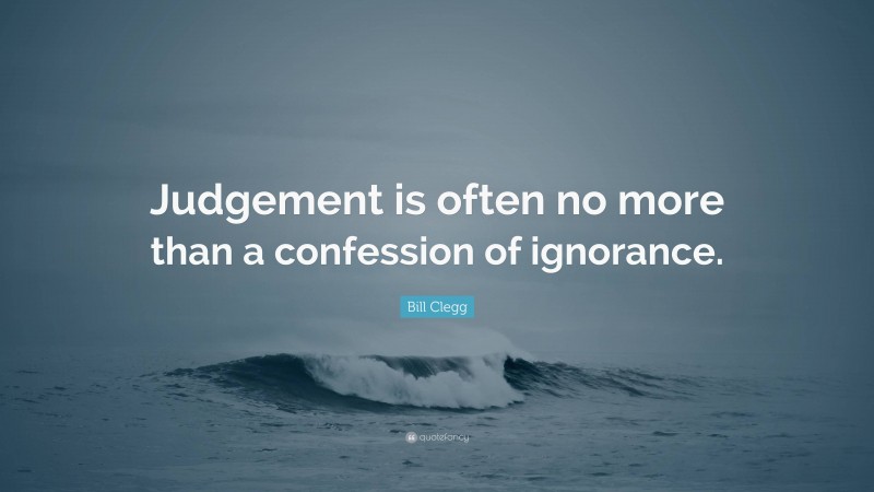 Bill Clegg Quote: “Judgement is often no more than a confession of ignorance.”