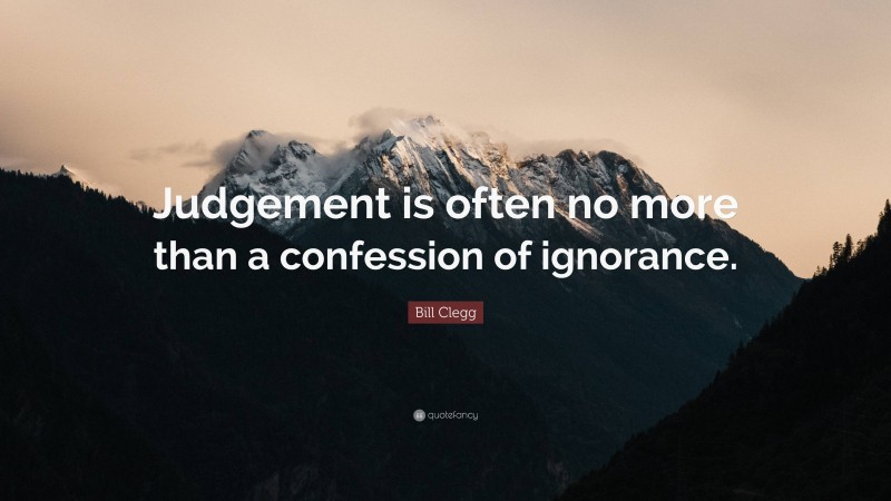 Bill Clegg Quote: “Judgement is often no more than a confession of ignorance.”