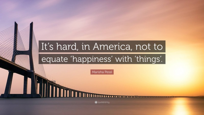 Marisha Pessl Quote: “It’s hard, in America, not to equate ‘happiness’ with ‘things’.”