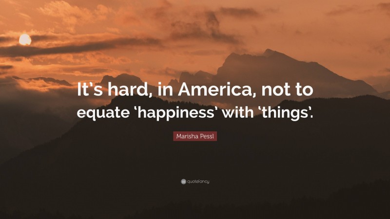 Marisha Pessl Quote: “It’s hard, in America, not to equate ‘happiness’ with ‘things’.”