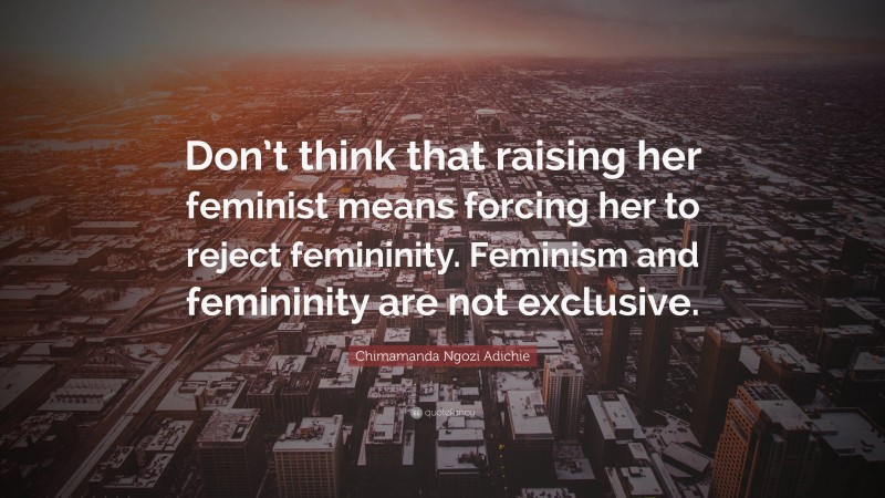 Chimamanda Ngozi Adichie Quote: “Don’t think that raising her feminist means forcing her to reject femininity. Feminism and femininity are not exclusive.”