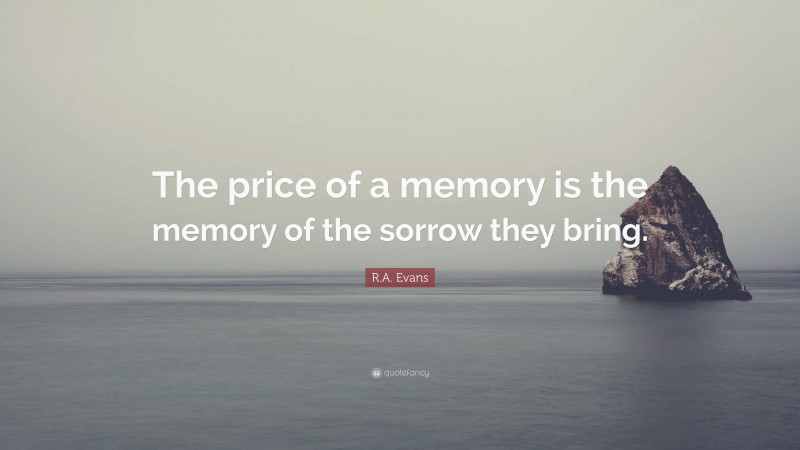 R.A. Evans Quote: “The price of a memory is the memory of the sorrow they bring.”