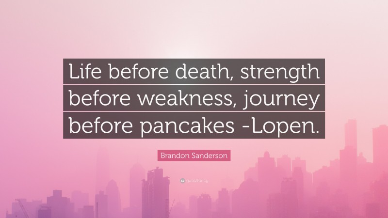 Brandon Sanderson Quote: “Life before death, strength before weakness, journey before pancakes -Lopen.”