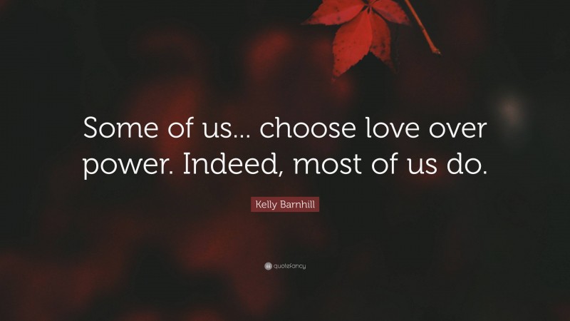 Kelly Barnhill Quote: “Some of us... choose love over power. Indeed, most of us do.”