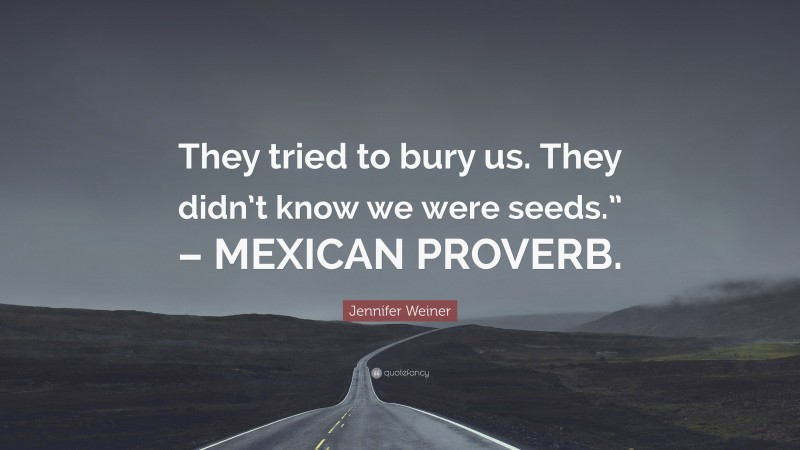 Jennifer Weiner Quote: “They tried to bury us. They didn’t know we were seeds.” – MEXICAN PROVERB.”