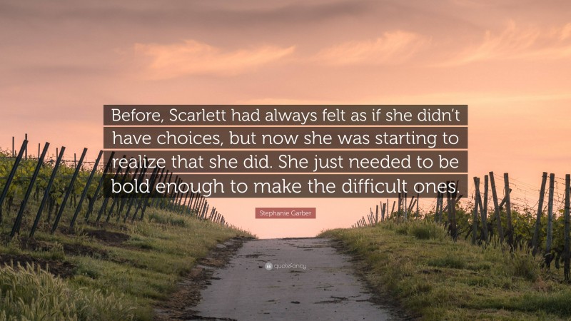 Stephanie Garber Quote: “Before, Scarlett had always felt as if she didn’t have choices, but now she was starting to realize that she did. She just needed to be bold enough to make the difficult ones.”