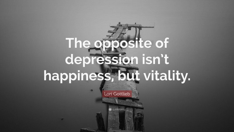 Lori Gottlieb Quote: “The opposite of depression isn’t happiness, but vitality.”