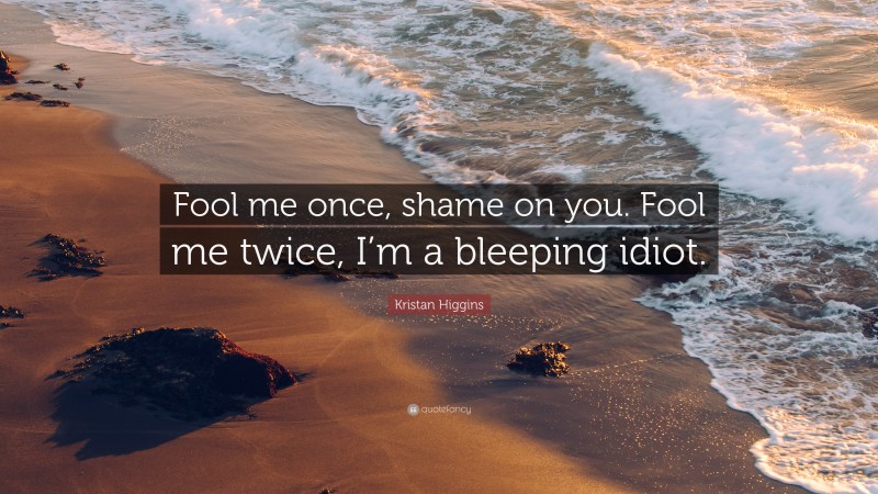 Kristan Higgins Quote: “Fool me once, shame on you. Fool me twice, I’m a bleeping idiot.”