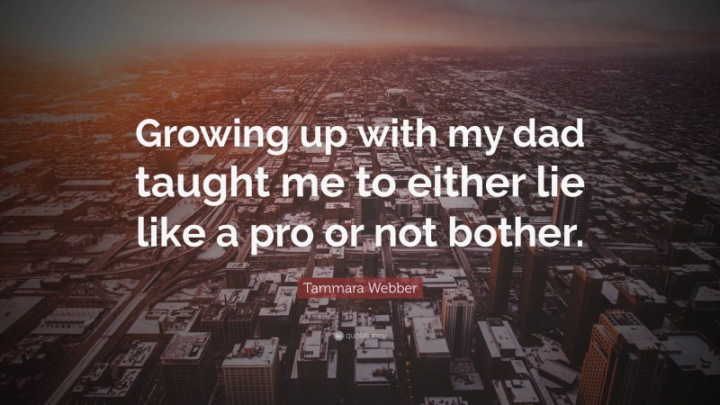 Tammara Webber Quote: “Growing up with my dad taught me to either lie like a pro or not bother.”