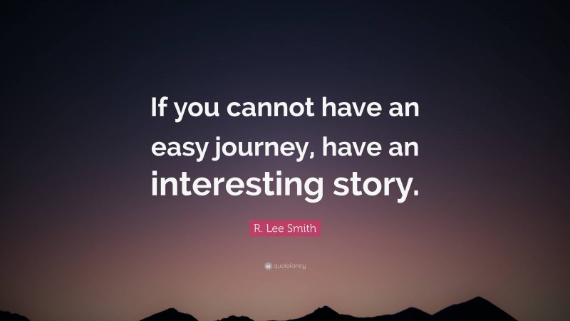 R. Lee Smith Quote: “If you cannot have an easy journey, have an interesting story.”