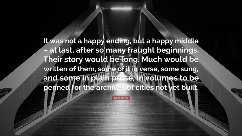 Laini Taylor Quote: “It was not a happy ending, but a happy middle – at last, after so many fraught beginnings. Their story would be long. Much would be written of them, some of it in verse, some sung, and some in plain prose, in volumes to be penned for the archives of cities not yet built.”