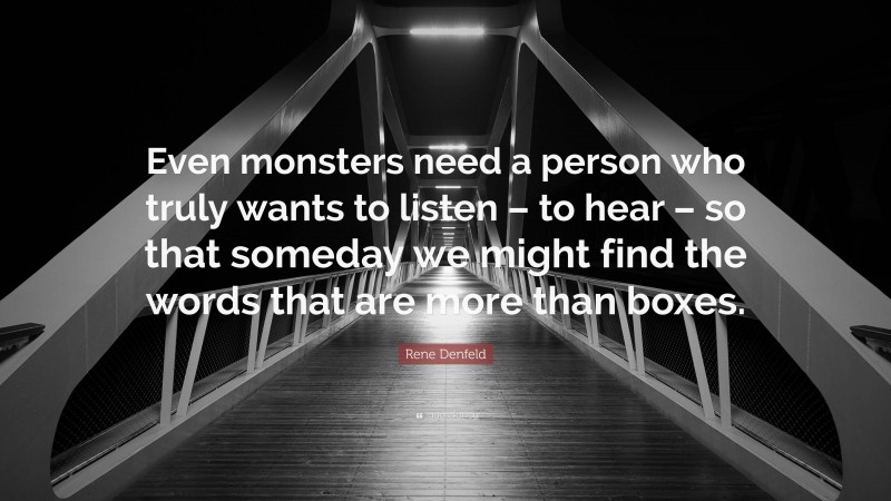 Rene Denfeld Quote: “Even monsters need a person who truly wants to listen – to hear – so that someday we might find the words that are more than boxes.”