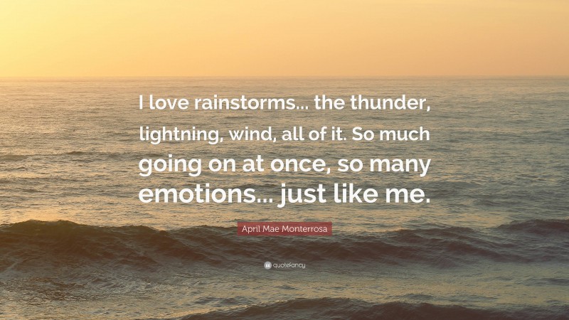 April Mae Monterrosa Quote: “I love rainstorms... the thunder, lightning, wind, all of it. So much going on at once, so many emotions... just like me.”