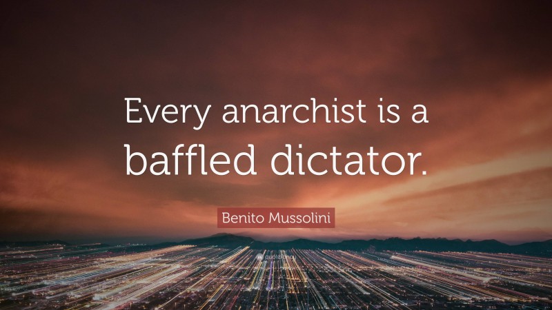 Benito Mussolini Quote: “Every anarchist is a baffled dictator.”