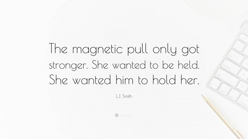 L.J. Smith Quote: “The magnetic pull only got stronger. She wanted to be held. She wanted him to hold her.”