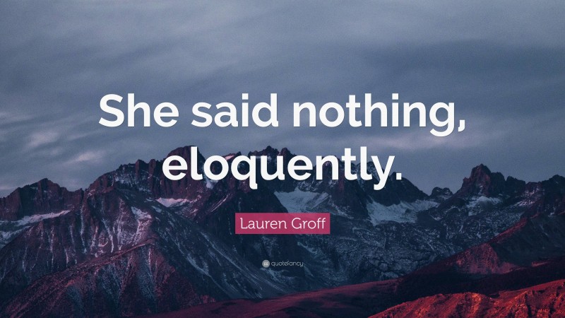 Lauren Groff Quote: “She said nothing, eloquently.”