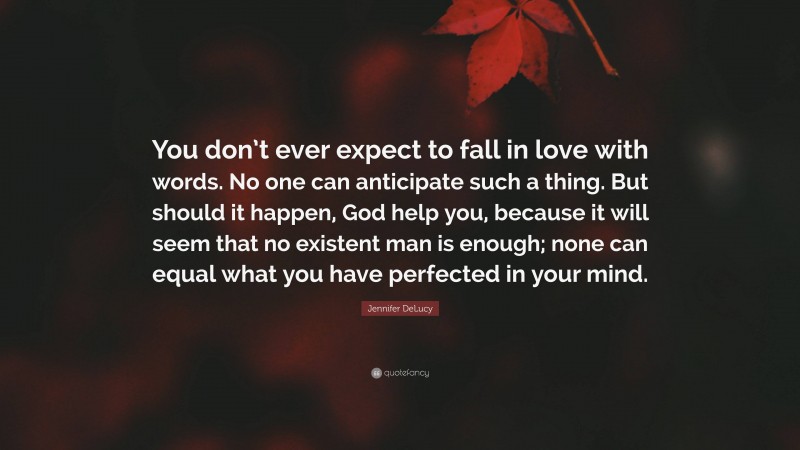 Jennifer DeLucy Quote: “You don’t ever expect to fall in love with words. No one can anticipate such a thing. But should it happen, God help you, because it will seem that no existent man is enough; none can equal what you have perfected in your mind.”