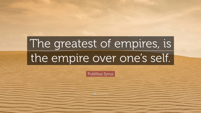 Publilius Syrus Quote: “The greatest of empires, is the empire over one’s self.”