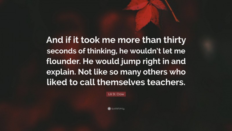 Lili St. Crow Quote: “And if it took me more than thirty seconds of thinking, he wouldn’t let me flounder. He would jump right in and explain. Not like so many others who liked to call themselves teachers.”