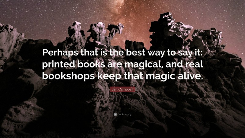 Jen Campbell Quote: “Perhaps that is the best way to say it: printed books are magical, and real bookshops keep that magic alive.”