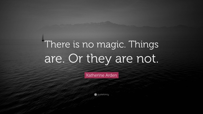Katherine Arden Quote: “There is no magic. Things are. Or they are not.”