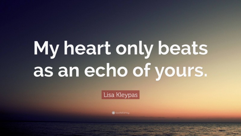 Lisa Kleypas Quote: “My heart only beats as an echo of yours.”