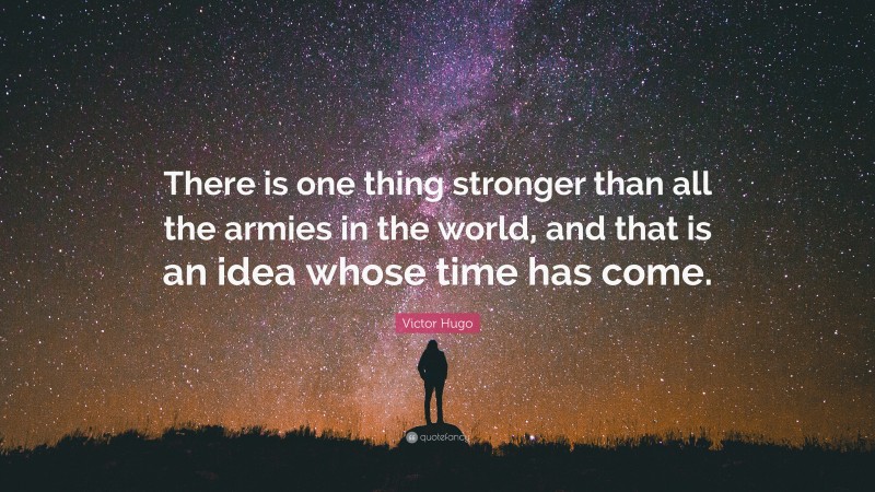 Victor Hugo Quote: “There is one thing stronger than all the armies in the world, and that is an idea whose time has come.”