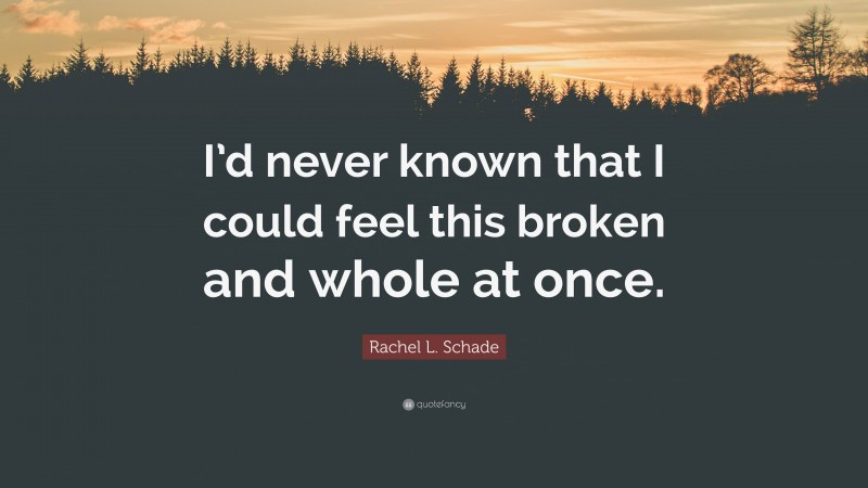 Rachel L. Schade Quote: “I’d never known that I could feel this broken and whole at once.”