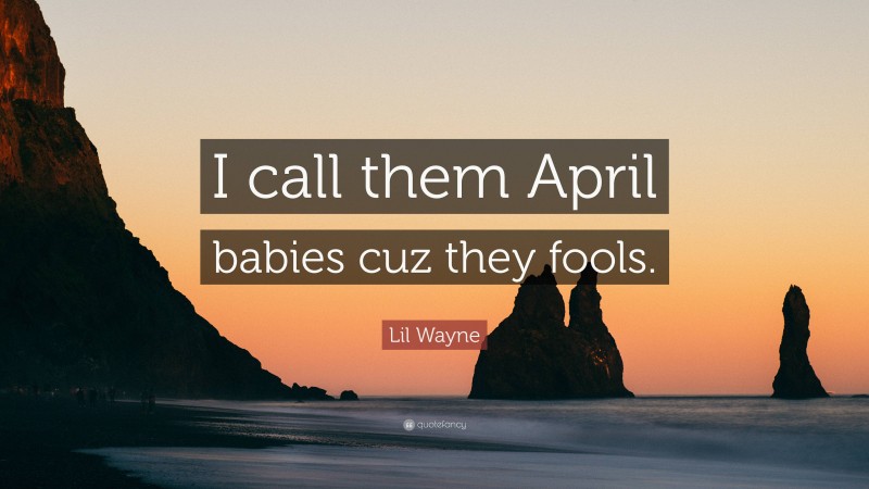Lil Wayne Quote: “I call them April babies cuz they fools.”