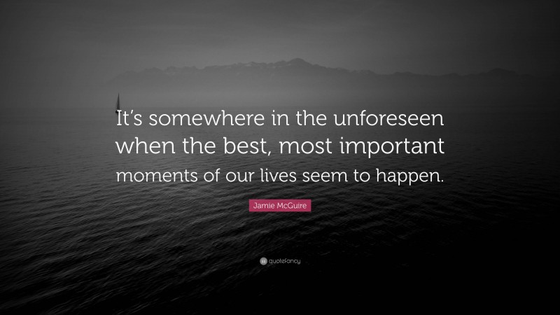 Jamie McGuire Quote: “It’s somewhere in the unforeseen when the best, most important moments of our lives seem to happen.”