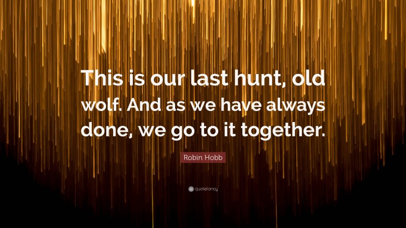 Robin Hobb Quote: “This is our last hunt, old wolf. And as we have always done, we go to it together.”