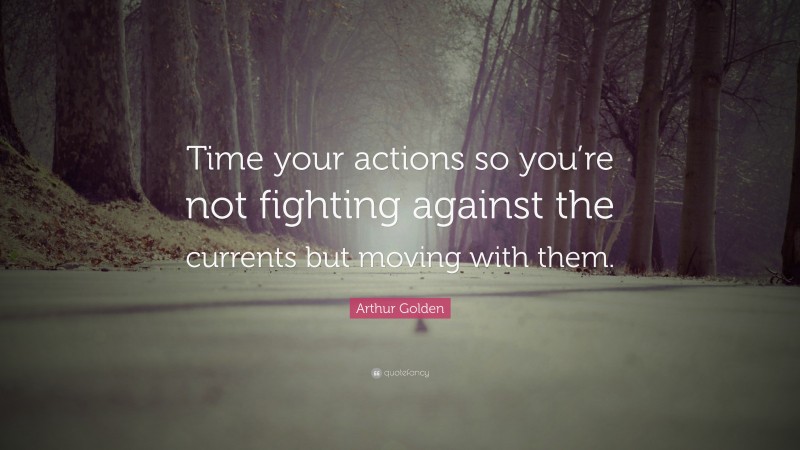 Arthur Golden Quote: “Time your actions so you’re not fighting against the currents but moving with them.”
