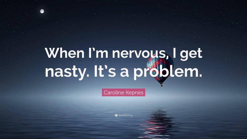 Caroline Kepnes Quote: “When I’m nervous, I get nasty. It’s a problem.”