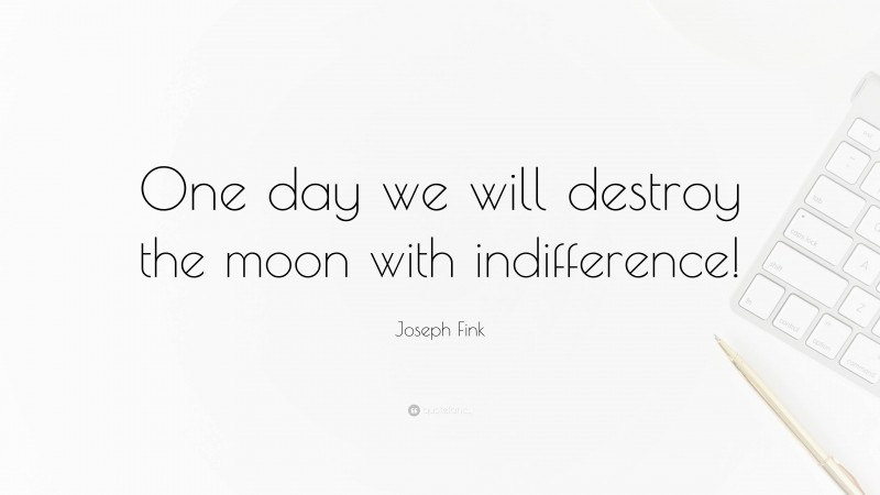 Joseph Fink Quote: “One day we will destroy the moon with indifference!”