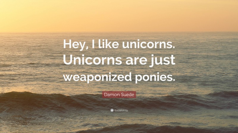 Damon Suede Quote: “Hey, I like unicorns. Unicorns are just weaponized ponies.”