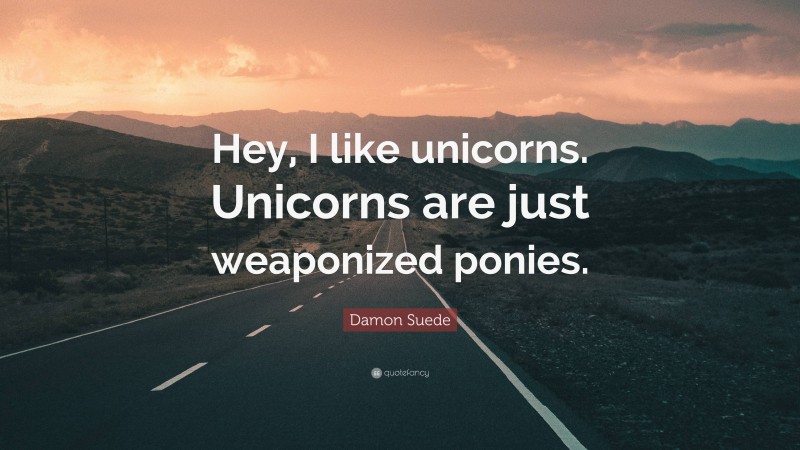 Damon Suede Quote: “Hey, I like unicorns. Unicorns are just weaponized ponies.”