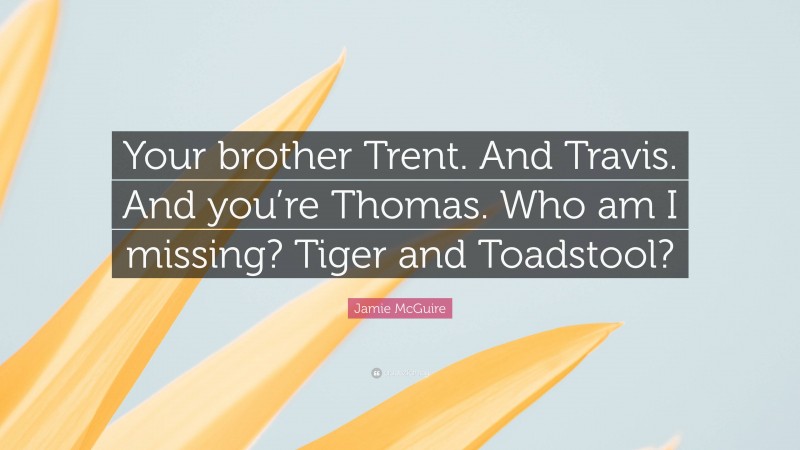 Jamie McGuire Quote: “Your brother Trent. And Travis. And you’re Thomas. Who am I missing? Tiger and Toadstool?”