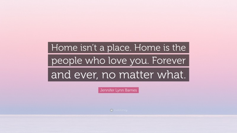Jennifer Lynn Barnes Quote: “Home isn’t a place. Home is the people who love you. Forever and ever, no matter what.”