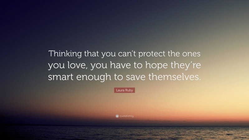 Laura Ruby Quote: “Thinking that you can’t protect the ones you love, you have to hope they’re smart enough to save themselves.”