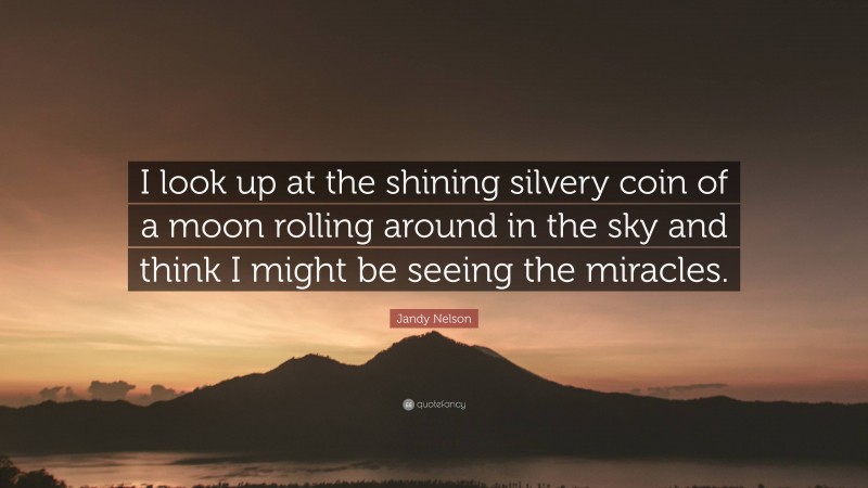 Jandy Nelson Quote: “I look up at the shining silvery coin of a moon rolling around in the sky and think I might be seeing the miracles.”