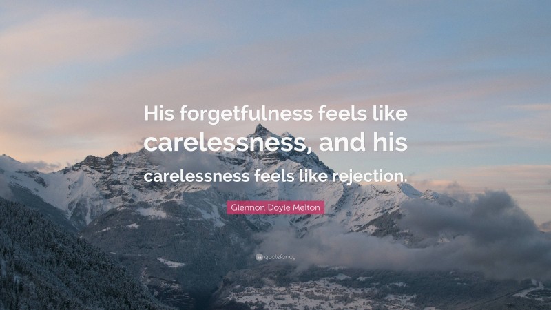 Glennon Doyle Melton Quote: “His forgetfulness feels like carelessness, and his carelessness feels like rejection.”