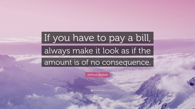 Jeffrey Archer Quote: “If you have to pay a bill, always make it look as if the amount is of no consequence.”