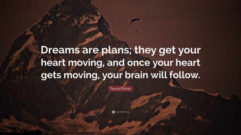 Tarryn Fisher Quote: “Dreams are plans; they get your heart moving, and once your heart gets moving, your brain will follow.”