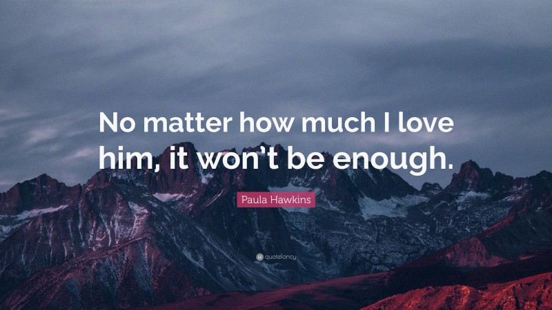 Paula Hawkins Quote: “No matter how much I love him, it won’t be enough.”