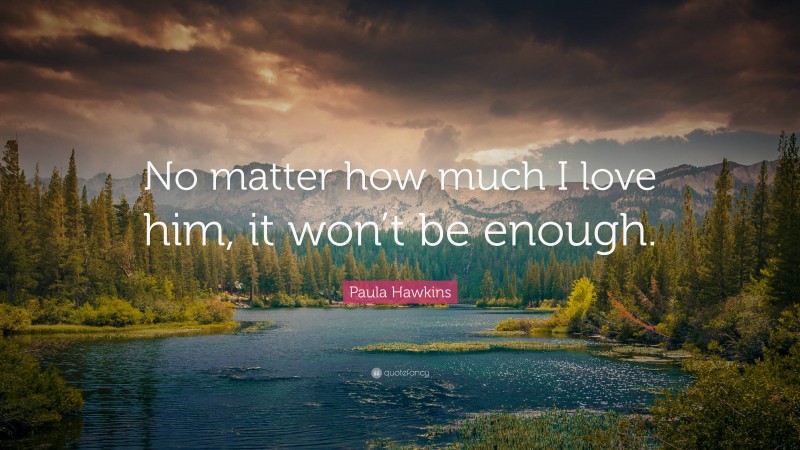 Paula Hawkins Quote: “No matter how much I love him, it won’t be enough.”