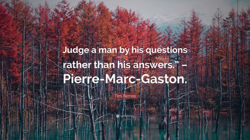 Tim Ferriss Quote: “Judge a man by his questions rather than his answers.” – Pierre-Marc-Gaston.”