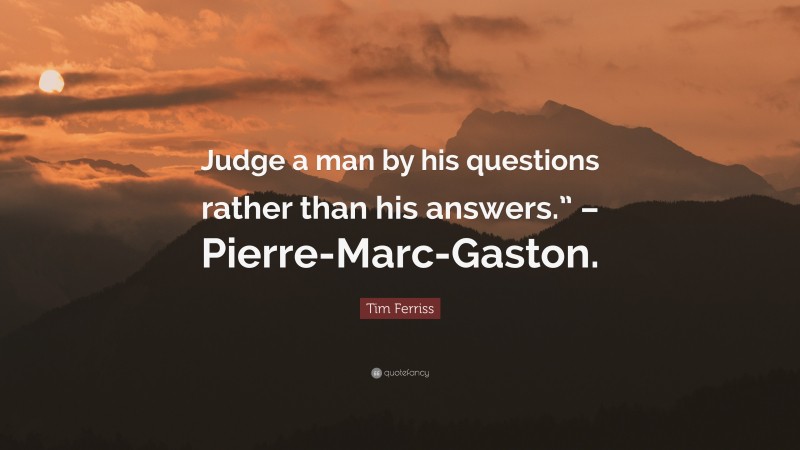 Tim Ferriss Quote: “Judge a man by his questions rather than his answers.” – Pierre-Marc-Gaston.”